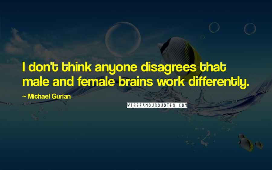 Michael Gurian Quotes: I don't think anyone disagrees that male and female brains work differently.