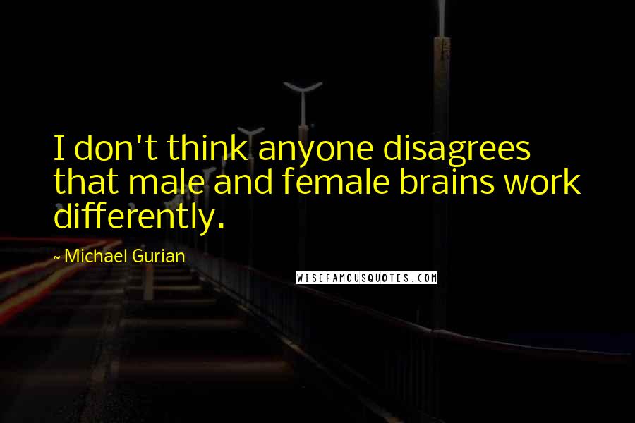 Michael Gurian Quotes: I don't think anyone disagrees that male and female brains work differently.