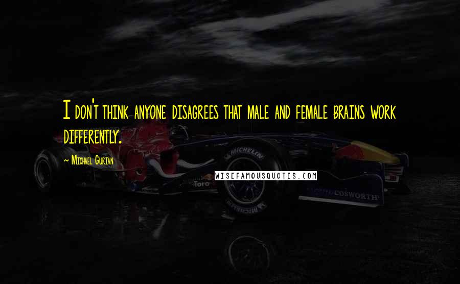 Michael Gurian Quotes: I don't think anyone disagrees that male and female brains work differently.