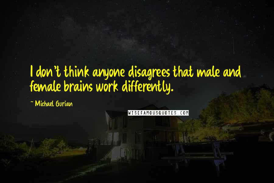 Michael Gurian Quotes: I don't think anyone disagrees that male and female brains work differently.