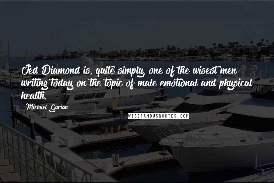 Michael Gurian Quotes: Jed Diamond is, quite simply, one of the wisest men writing today on the topic of male emotional and physical health.