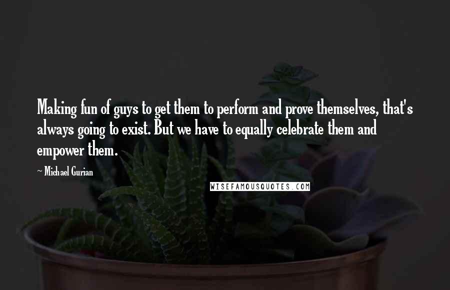 Michael Gurian Quotes: Making fun of guys to get them to perform and prove themselves, that's always going to exist. But we have to equally celebrate them and empower them.