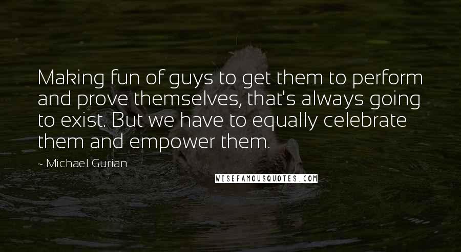 Michael Gurian Quotes: Making fun of guys to get them to perform and prove themselves, that's always going to exist. But we have to equally celebrate them and empower them.