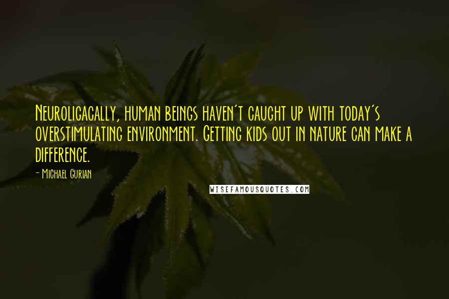 Michael Gurian Quotes: Neuroligacally, human beings haven't caught up with today's overstimulating environment. Getting kids out in nature can make a difference.