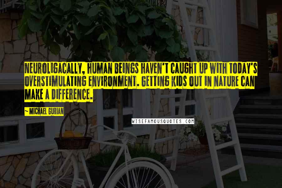 Michael Gurian Quotes: Neuroligacally, human beings haven't caught up with today's overstimulating environment. Getting kids out in nature can make a difference.