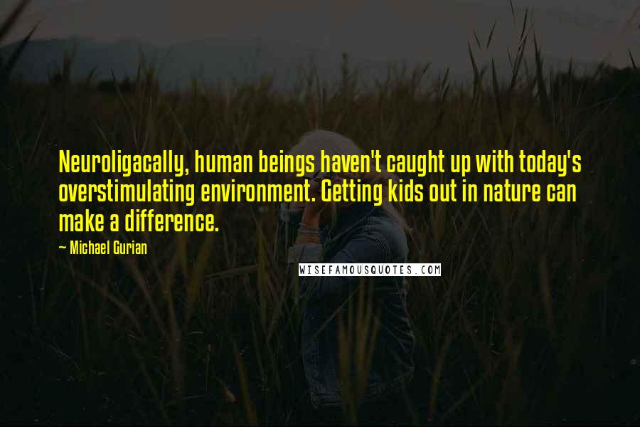 Michael Gurian Quotes: Neuroligacally, human beings haven't caught up with today's overstimulating environment. Getting kids out in nature can make a difference.