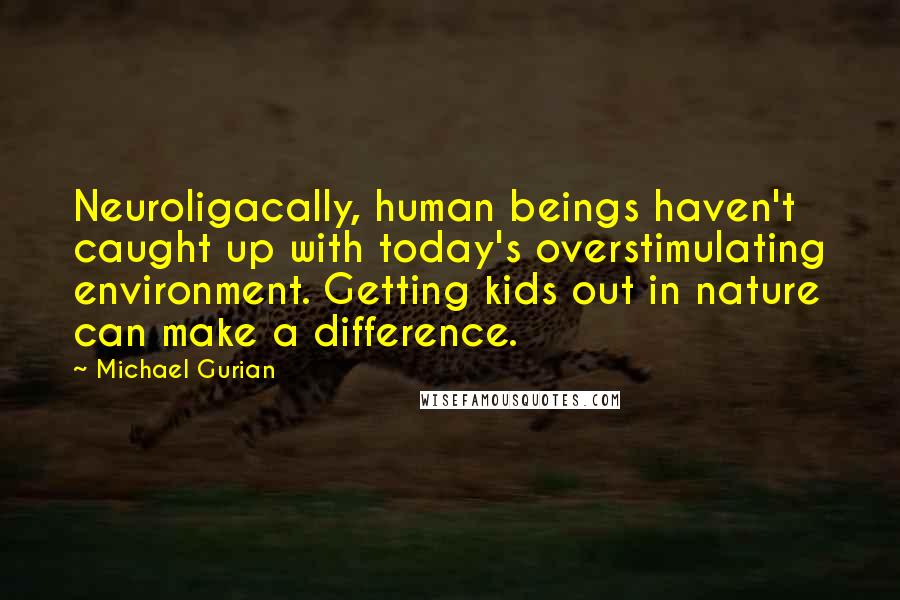 Michael Gurian Quotes: Neuroligacally, human beings haven't caught up with today's overstimulating environment. Getting kids out in nature can make a difference.