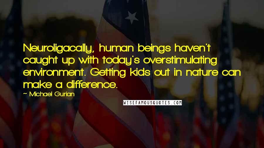 Michael Gurian Quotes: Neuroligacally, human beings haven't caught up with today's overstimulating environment. Getting kids out in nature can make a difference.