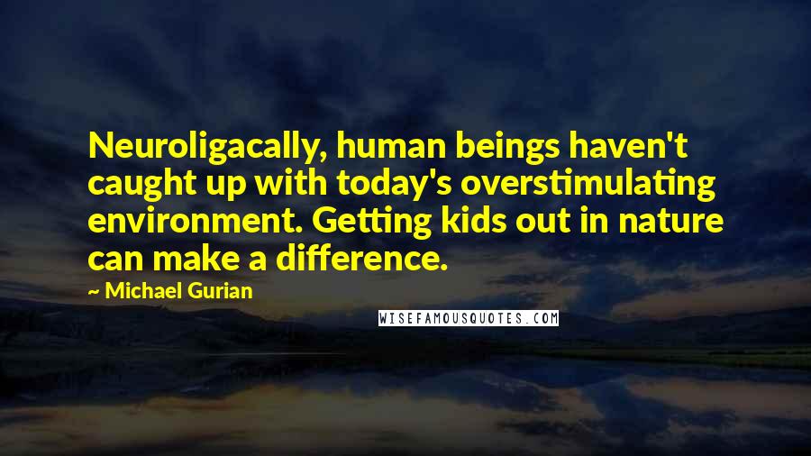 Michael Gurian Quotes: Neuroligacally, human beings haven't caught up with today's overstimulating environment. Getting kids out in nature can make a difference.