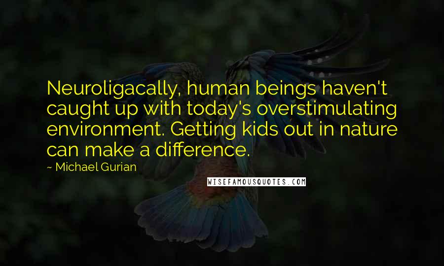 Michael Gurian Quotes: Neuroligacally, human beings haven't caught up with today's overstimulating environment. Getting kids out in nature can make a difference.