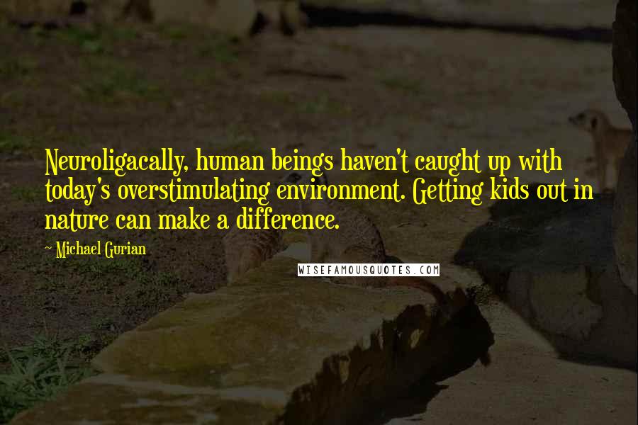 Michael Gurian Quotes: Neuroligacally, human beings haven't caught up with today's overstimulating environment. Getting kids out in nature can make a difference.