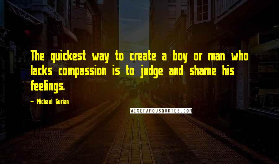 Michael Gurian Quotes: The quickest way to create a boy or man who lacks compassion is to judge and shame his feelings.