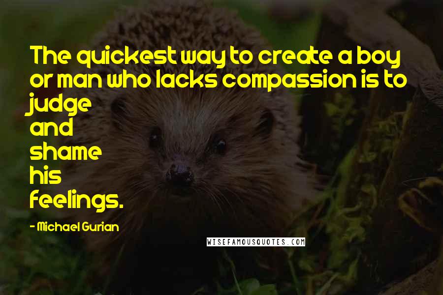 Michael Gurian Quotes: The quickest way to create a boy or man who lacks compassion is to judge and shame his feelings.