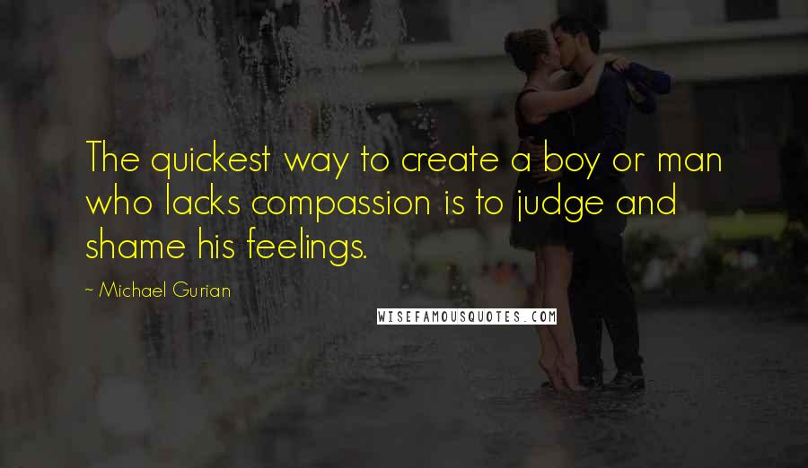 Michael Gurian Quotes: The quickest way to create a boy or man who lacks compassion is to judge and shame his feelings.