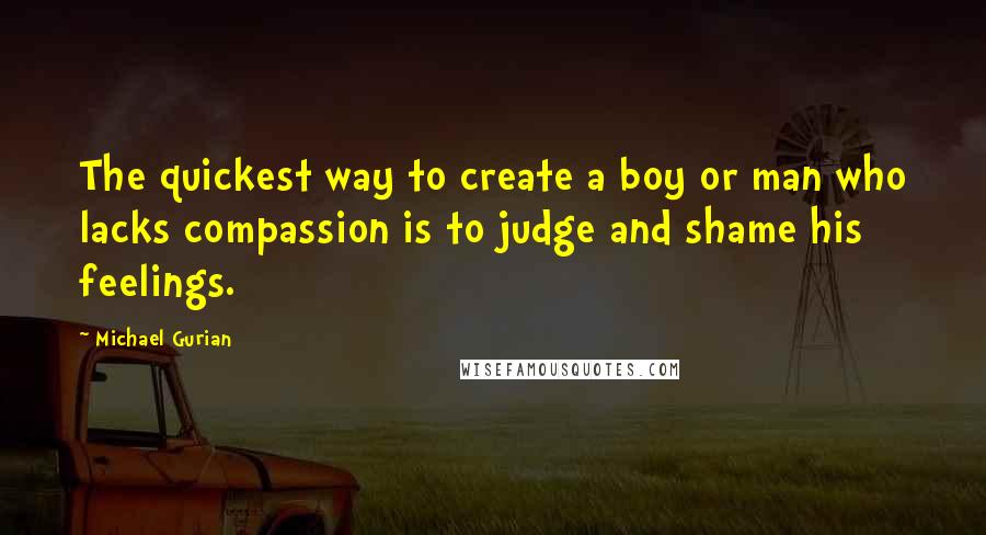 Michael Gurian Quotes: The quickest way to create a boy or man who lacks compassion is to judge and shame his feelings.