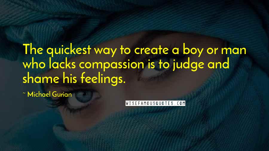 Michael Gurian Quotes: The quickest way to create a boy or man who lacks compassion is to judge and shame his feelings.