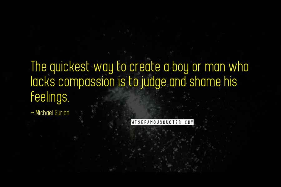 Michael Gurian Quotes: The quickest way to create a boy or man who lacks compassion is to judge and shame his feelings.