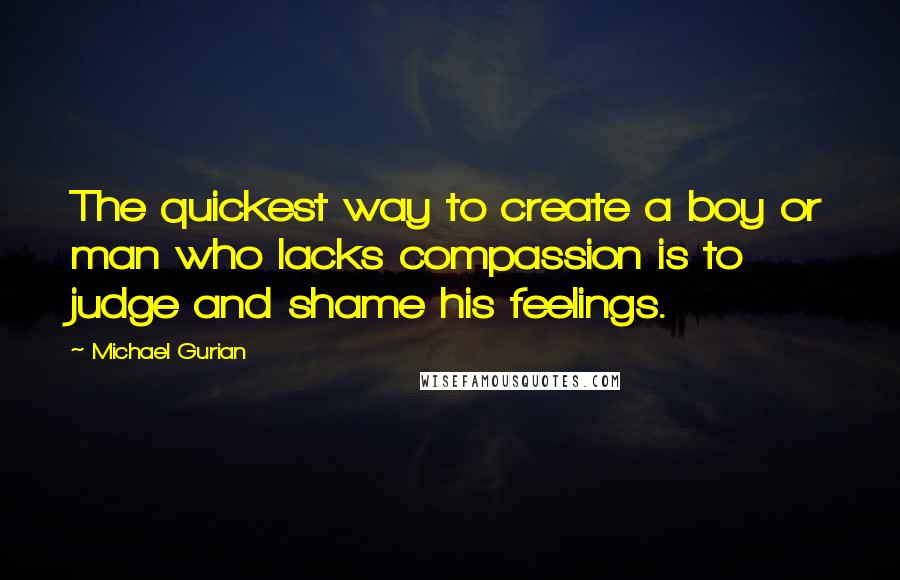 Michael Gurian Quotes: The quickest way to create a boy or man who lacks compassion is to judge and shame his feelings.