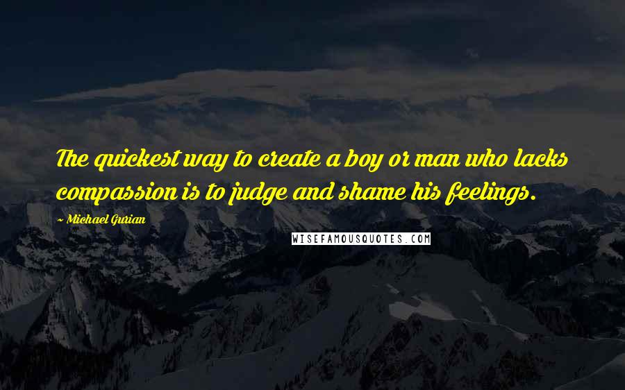 Michael Gurian Quotes: The quickest way to create a boy or man who lacks compassion is to judge and shame his feelings.