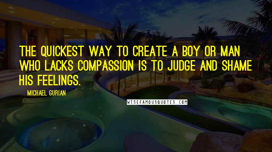 Michael Gurian Quotes: The quickest way to create a boy or man who lacks compassion is to judge and shame his feelings.