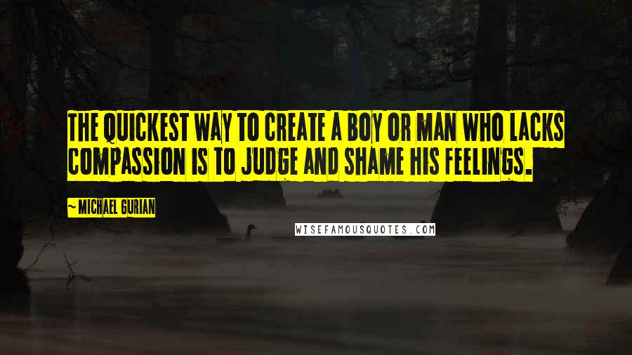 Michael Gurian Quotes: The quickest way to create a boy or man who lacks compassion is to judge and shame his feelings.