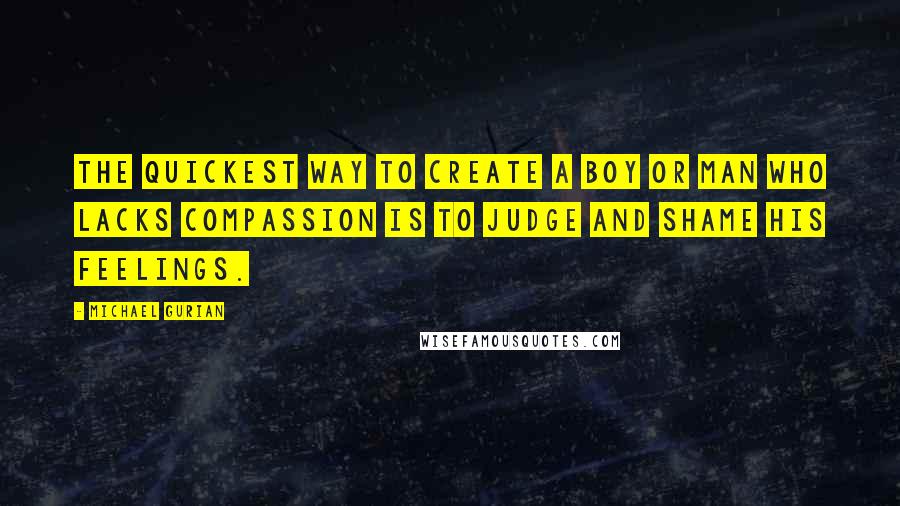 Michael Gurian Quotes: The quickest way to create a boy or man who lacks compassion is to judge and shame his feelings.