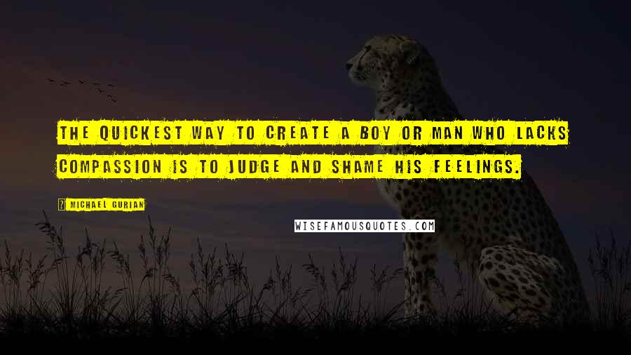 Michael Gurian Quotes: The quickest way to create a boy or man who lacks compassion is to judge and shame his feelings.