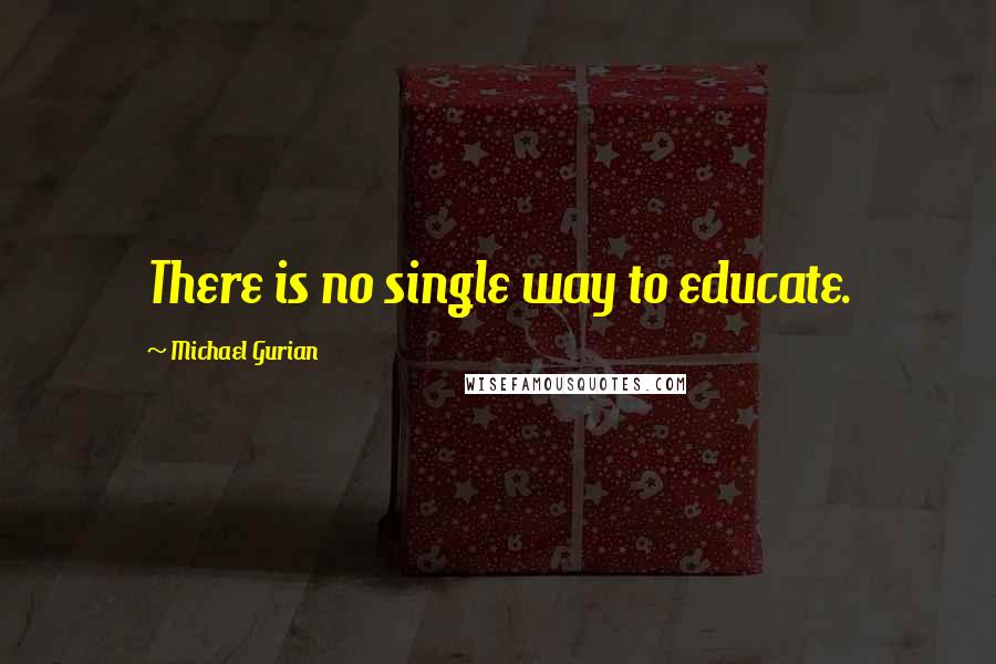 Michael Gurian Quotes: There is no single way to educate.