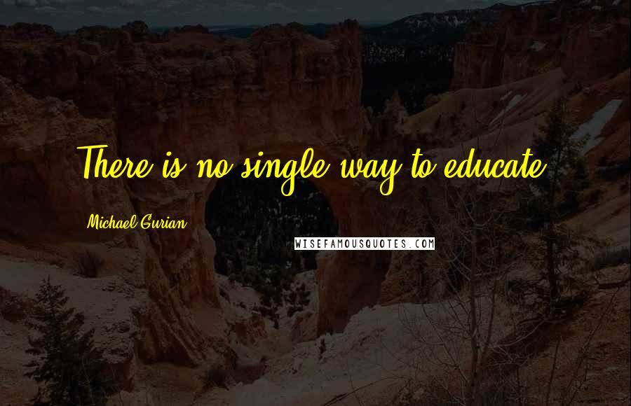 Michael Gurian Quotes: There is no single way to educate.