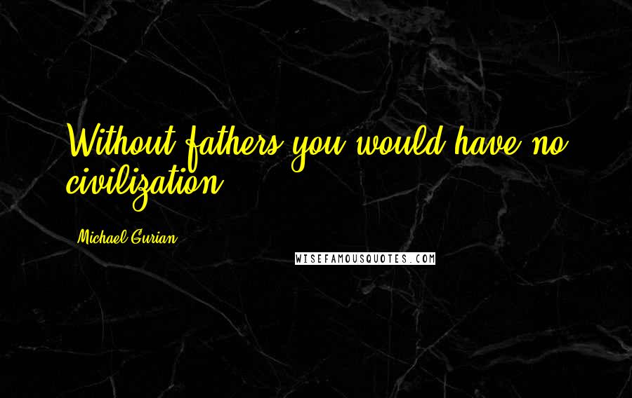 Michael Gurian Quotes: Without fathers you would have no civilization.