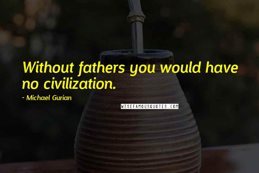 Michael Gurian Quotes: Without fathers you would have no civilization.