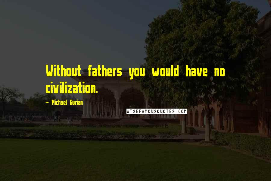 Michael Gurian Quotes: Without fathers you would have no civilization.