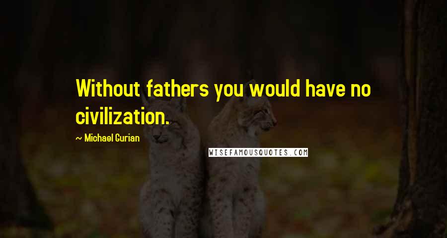 Michael Gurian Quotes: Without fathers you would have no civilization.