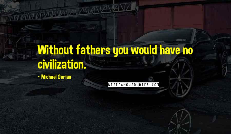 Michael Gurian Quotes: Without fathers you would have no civilization.