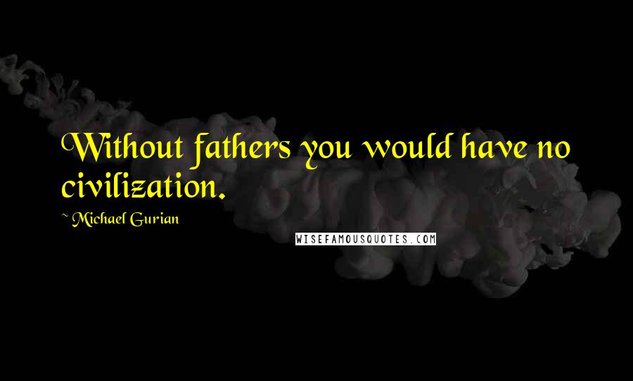 Michael Gurian Quotes: Without fathers you would have no civilization.