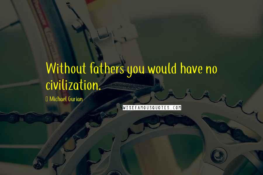 Michael Gurian Quotes: Without fathers you would have no civilization.