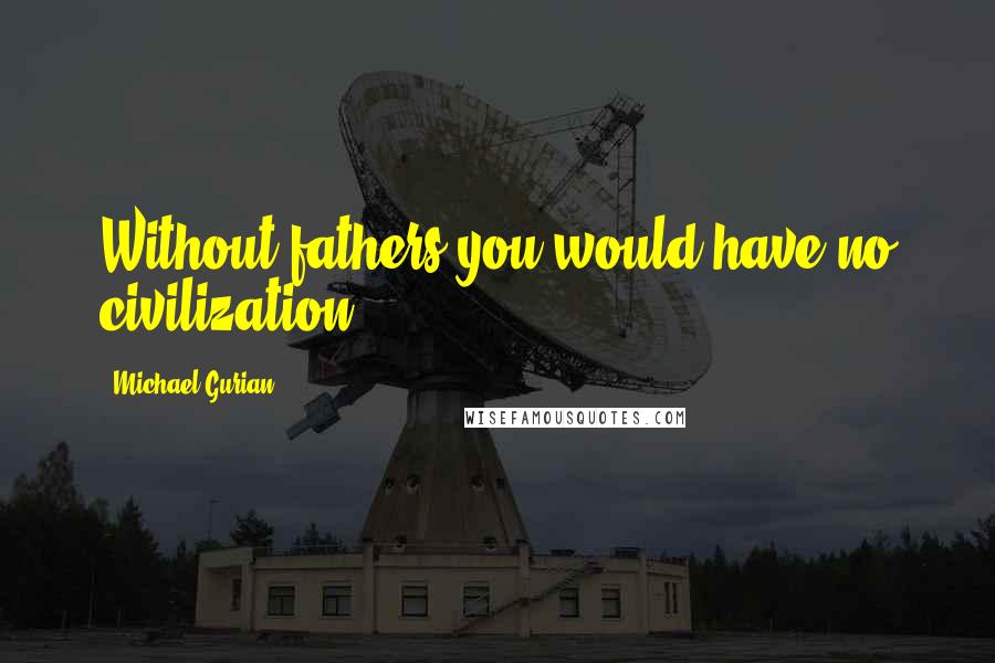 Michael Gurian Quotes: Without fathers you would have no civilization.