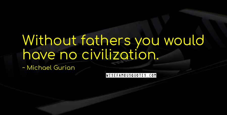 Michael Gurian Quotes: Without fathers you would have no civilization.
