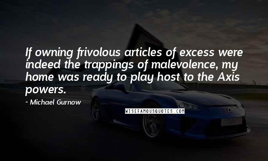 Michael Gurnow Quotes: If owning frivolous articles of excess were indeed the trappings of malevolence, my home was ready to play host to the Axis powers.