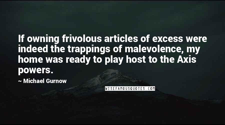 Michael Gurnow Quotes: If owning frivolous articles of excess were indeed the trappings of malevolence, my home was ready to play host to the Axis powers.