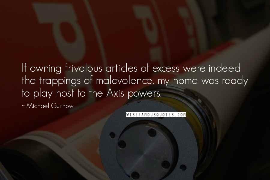 Michael Gurnow Quotes: If owning frivolous articles of excess were indeed the trappings of malevolence, my home was ready to play host to the Axis powers.