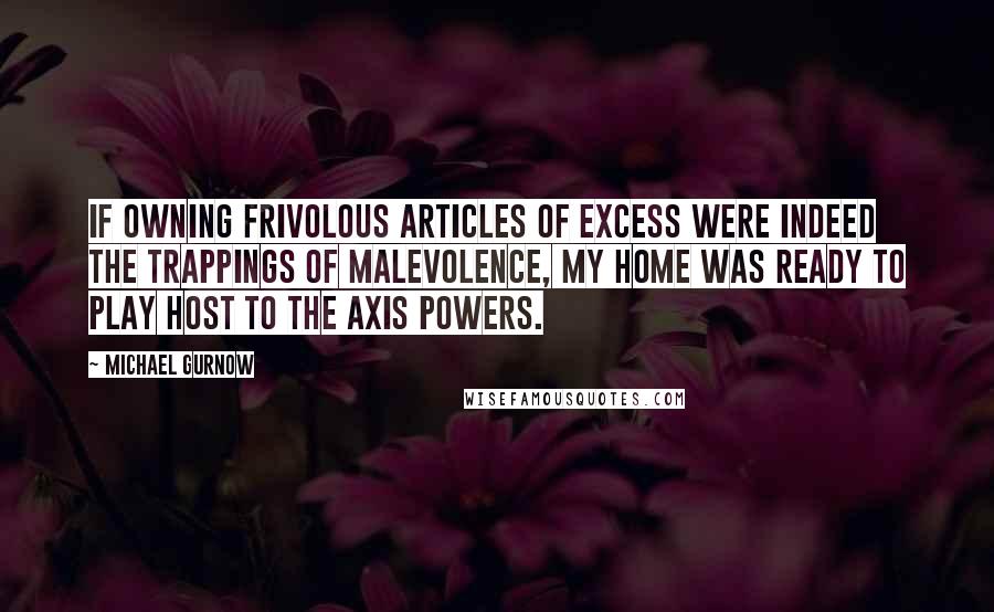 Michael Gurnow Quotes: If owning frivolous articles of excess were indeed the trappings of malevolence, my home was ready to play host to the Axis powers.