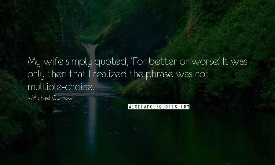 Michael Gurnow Quotes: My wife simply quoted, 'For better or worse.' It was only then that I realized the phrase was not multiple-choice.