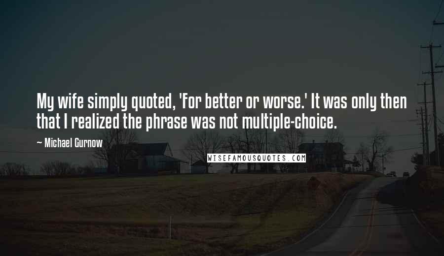 Michael Gurnow Quotes: My wife simply quoted, 'For better or worse.' It was only then that I realized the phrase was not multiple-choice.