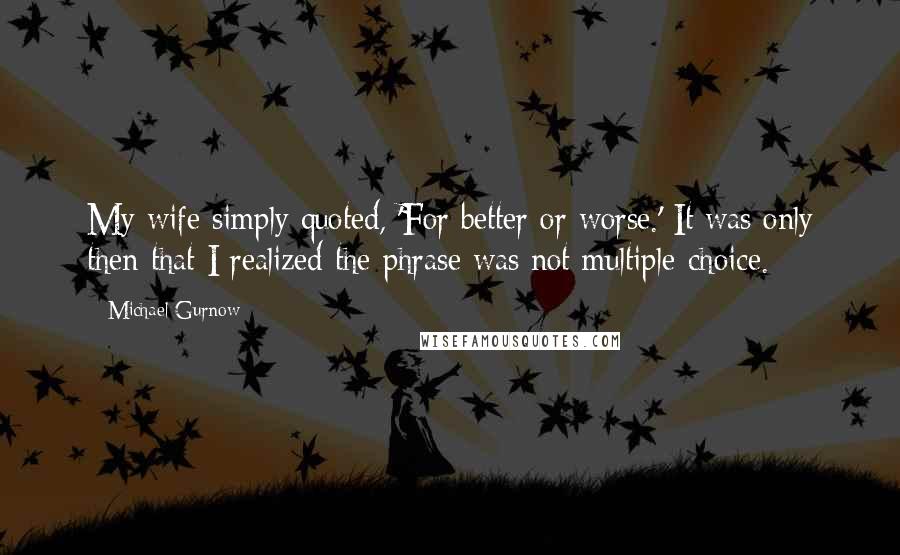 Michael Gurnow Quotes: My wife simply quoted, 'For better or worse.' It was only then that I realized the phrase was not multiple-choice.