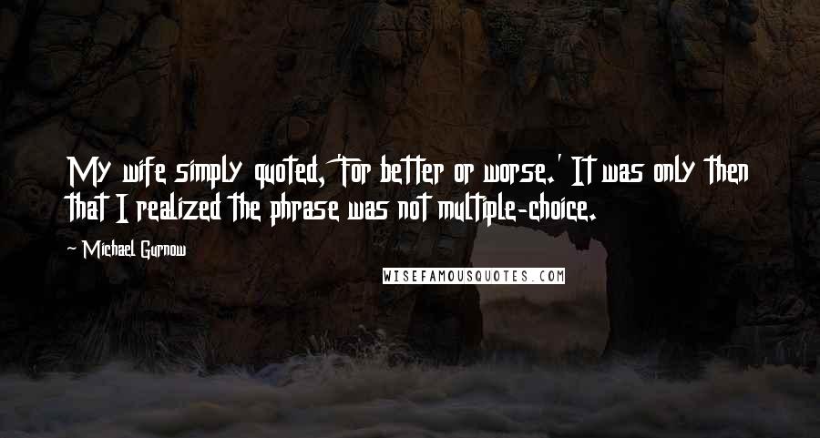 Michael Gurnow Quotes: My wife simply quoted, 'For better or worse.' It was only then that I realized the phrase was not multiple-choice.