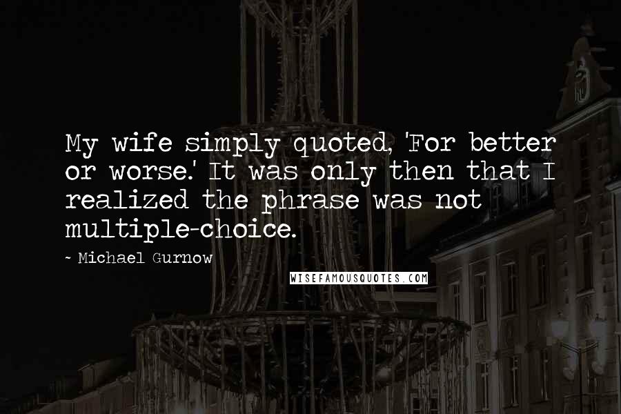 Michael Gurnow Quotes: My wife simply quoted, 'For better or worse.' It was only then that I realized the phrase was not multiple-choice.