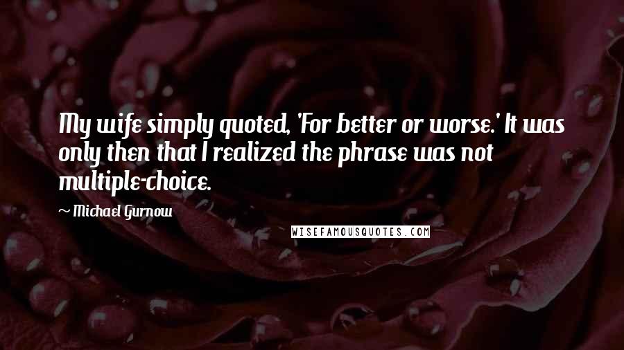 Michael Gurnow Quotes: My wife simply quoted, 'For better or worse.' It was only then that I realized the phrase was not multiple-choice.