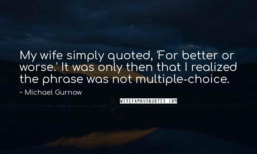 Michael Gurnow Quotes: My wife simply quoted, 'For better or worse.' It was only then that I realized the phrase was not multiple-choice.