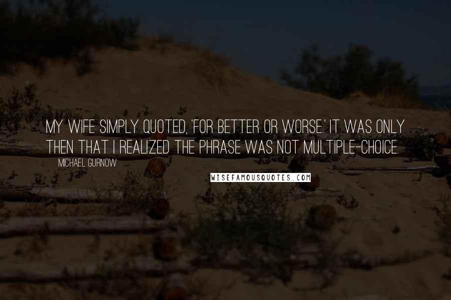 Michael Gurnow Quotes: My wife simply quoted, 'For better or worse.' It was only then that I realized the phrase was not multiple-choice.